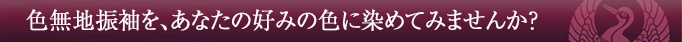 色無地振袖を、あなたの好みの色に染めてみませんか?