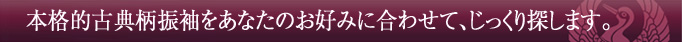 本格的古典柄振袖をあなたのお好みに合わせて、じっくり探します。