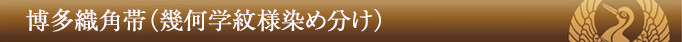博多織角帯(幾何学紋様染め分け)