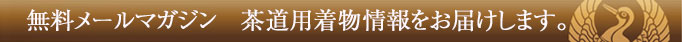 無料メールマガジン 茶道用着物情報をお届けします。