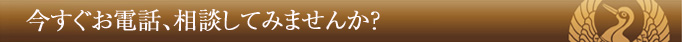 今すぐお電話、相談してみませんか?
