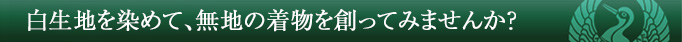 白生地を染めて、無地の着物を創ってみませんか?