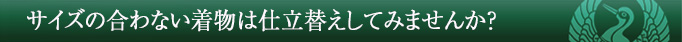 サイズの合わない着物は仕立替えしてみませんか?